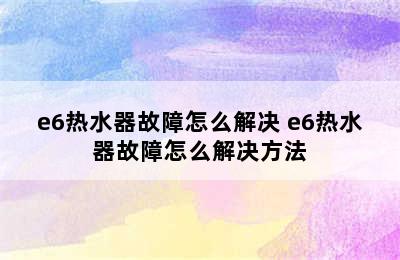 e6热水器故障怎么解决 e6热水器故障怎么解决方法